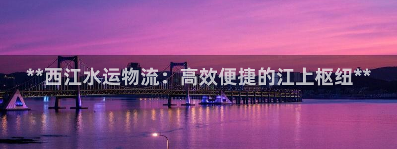 28圈官方网站：**西江水运物流：高